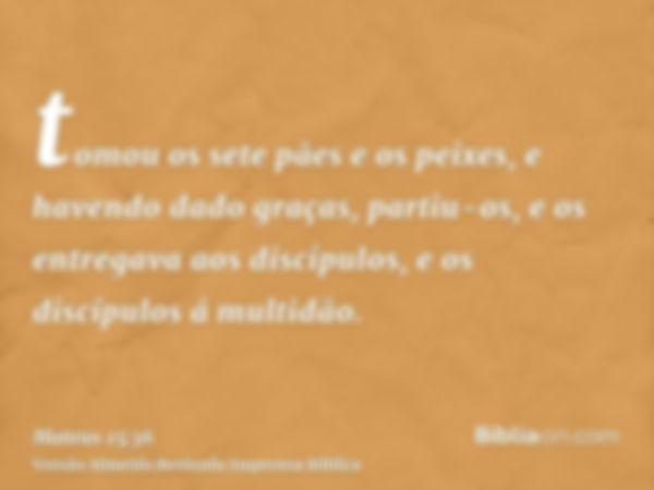 tomou os sete pães e os peixes, e havendo dado graças, partiu-os, e os entregava aos discípulos, e os discípulos á multidão.
