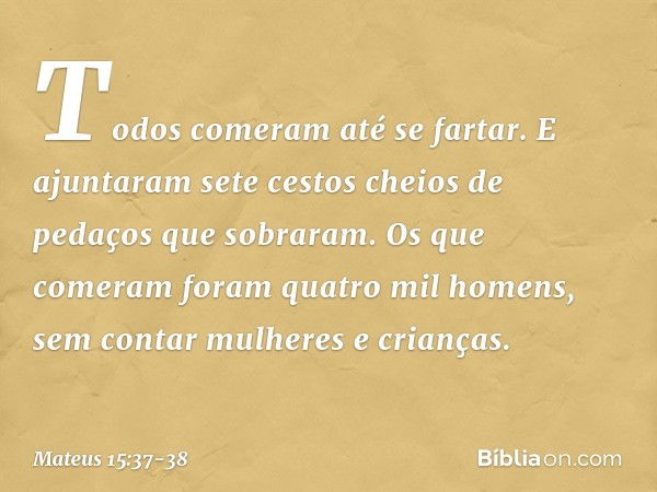 Todos comeram até se fartar. E ajuntaram sete cestos cheios de pedaços que sobraram. Os que comeram foram quatro mil homens, sem contar mulheres e crianças. -- 