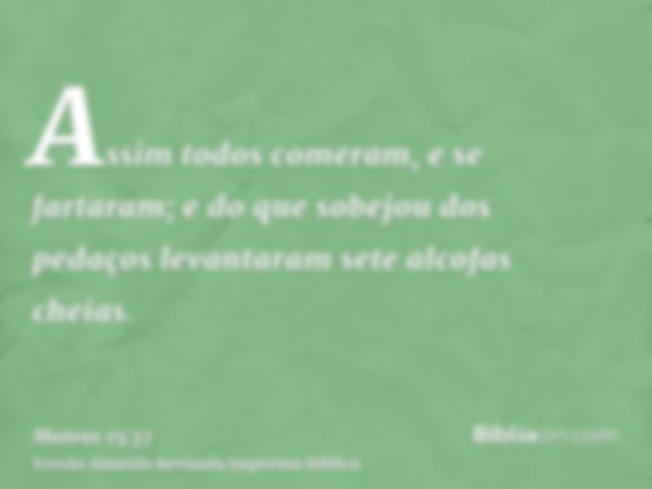 Assim todos comeram, e se fartaram; e do que sobejou dos pedaços levantaram sete alcofas cheias.