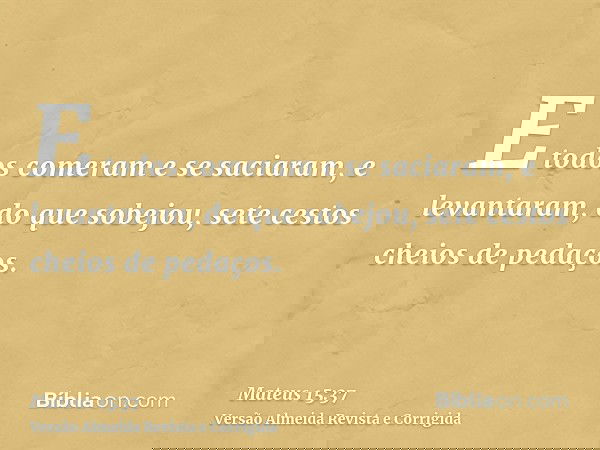 E todos comeram e se saciaram, e levantaram, do que sobejou, sete cestos cheios de pedaços.