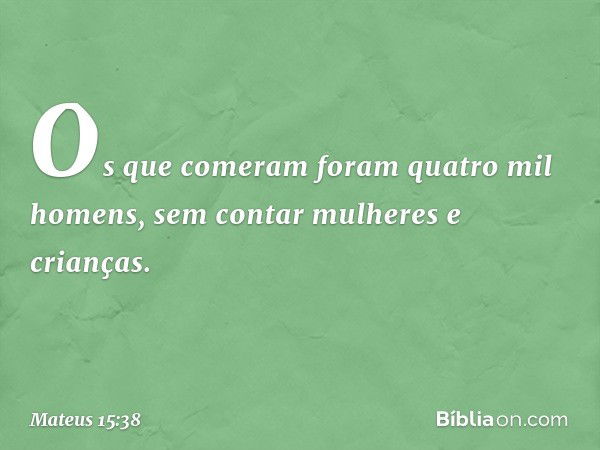 Os que comeram foram quatro mil homens, sem contar mulheres e crianças. -- Mateus 15:38