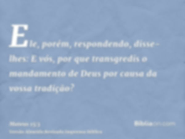 Ele, porém, respondendo, disse-lhes: E vós, por que transgredis o mandamento de Deus por causa da vossa tradição?