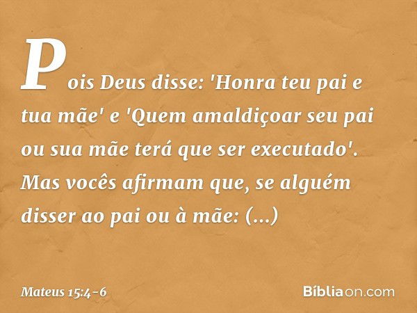 Pois Deus disse: 'Honra teu pai e tua mãe' e 'Quem amaldiçoar seu pai ou sua mãe terá que ser executado'. Mas vocês afirmam que, se alguém disser ao pai ou à mã