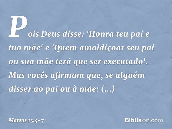 Pois Deus disse: 'Honra teu pai e tua mãe' e 'Quem amaldiçoar seu pai ou sua mãe terá que ser executado'. Mas vocês afirmam que, se alguém disser ao pai ou à mã