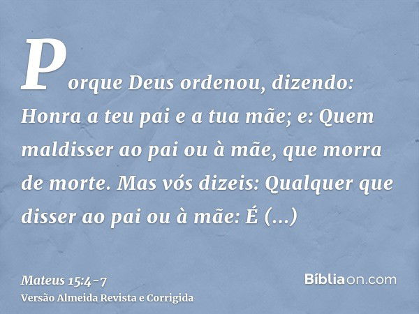 Porque Deus ordenou, dizendo: Honra a teu pai e a tua mãe; e: Quem maldisser ao pai ou à mãe, que morra de morte.Mas vós dizeis: Qualquer que disser ao pai ou à