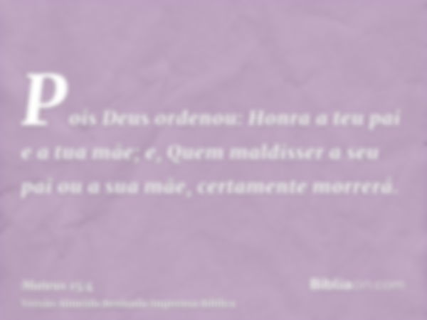 Pois Deus ordenou: Honra a teu pai e a tua mãe; e, Quem maldisser a seu pai ou a sua mãe, certamente morrerá.