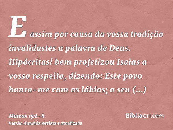 E assim por causa da vossa tradição invalidastes a palavra de Deus.Hipócritas! bem profetizou Isaias a vosso respeito, dizendo:Este povo honra-me com os lábios;