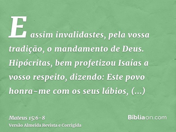 E assim invalidastes, pela vossa tradição, o mandamento de Deus.Hipócritas, bem profetizou Isaías a vosso respeito, dizendo:Este povo honra-me com os seus lábio