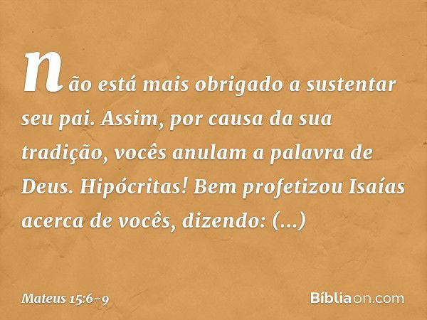 não está mais obrigado a sustentar seu pai. Assim, por causa da sua tradição, vocês anulam a palavra de Deus. Hipócritas! Bem profetizou Isaías acerca de vocês,