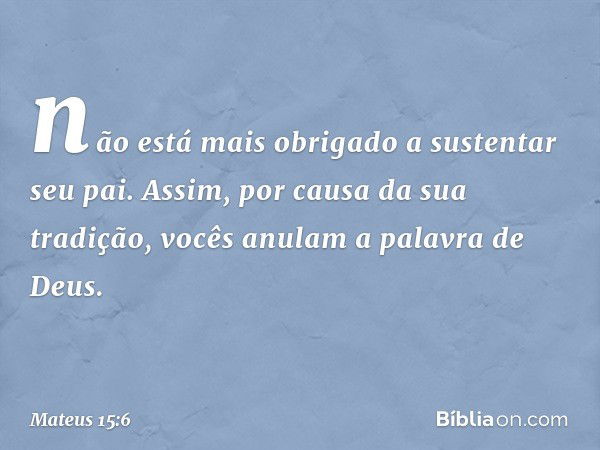 não está mais obrigado a sustentar seu pai. Assim, por causa da sua tradição, vocês anulam a palavra de Deus. -- Mateus 15:6