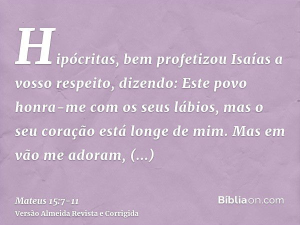 Hipócritas, bem profetizou Isaías a vosso respeito, dizendo:Este povo honra-me com os seus lábios, mas o seu coração está longe de mim.Mas em vão me adoram, ens