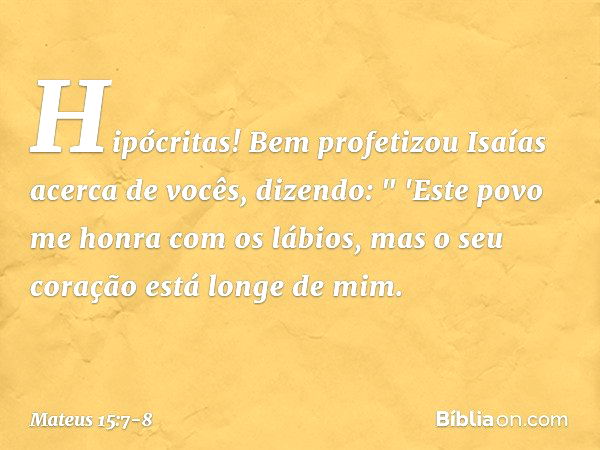 Hipócritas! Bem profetizou Isaías acerca de vocês, dizendo: " 'Este povo me honra
com os lábios,
mas o seu coração está longe de mim. -- Mateus 15:7-8