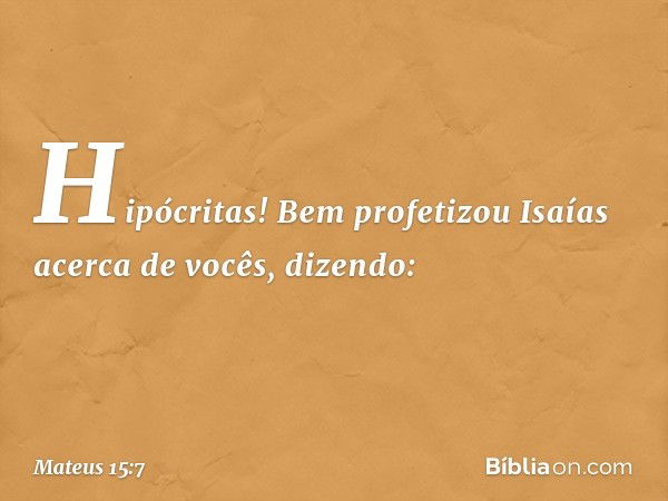 Hipócritas! Bem profetizou Isaías acerca de vocês, dizendo: -- Mateus 15:7