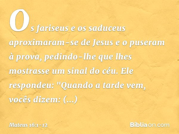 Os fariseus e os saduceus aproximaram-se de Jesus e o puseram à prova, pedindo-lhe que lhes mostrasse um sinal do céu. Ele respondeu: "Quando a tarde vem, vocês