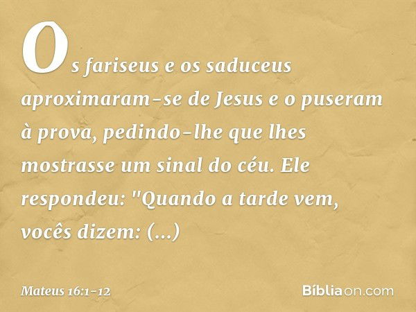 Os fariseus e os saduceus aproximaram-se de Jesus e o puseram à prova, pedindo-lhe que lhes mostrasse um sinal do céu. Ele respondeu: "Quando a tarde vem, vocês