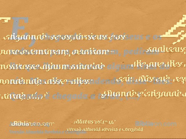 E, chegando-se os fariseus e os saduceus para o tentarem, pediram-lhe que lhes mostrasse algum sinal do céu.Mas ele, respondendo, disse-lhes: Quando é chegada a