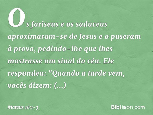 Os fariseus e os saduceus aproximaram-se de Jesus e o puseram à prova, pedindo-lhe que lhes mostrasse um sinal do céu. Ele respondeu: "Quando a tarde vem, vocês