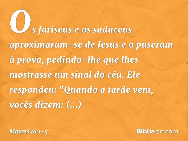 Os fariseus e os saduceus aproximaram-se de Jesus e o puseram à prova, pedindo-lhe que lhes mostrasse um sinal do céu. Ele respondeu: "Quando a tarde vem, vocês