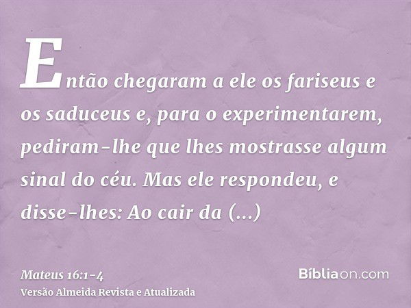 Então chegaram a ele os fariseus e os saduceus e, para o experimentarem, pediram-lhe que lhes mostrasse algum sinal do céu.Mas ele respondeu, e disse-lhes: Ao c