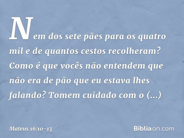 Nem dos sete pães para os quatro mil e de quantos cestos recolheram? Como é que vocês não entendem que não era de pão que eu estava lhes falando? Tomem cuidado 