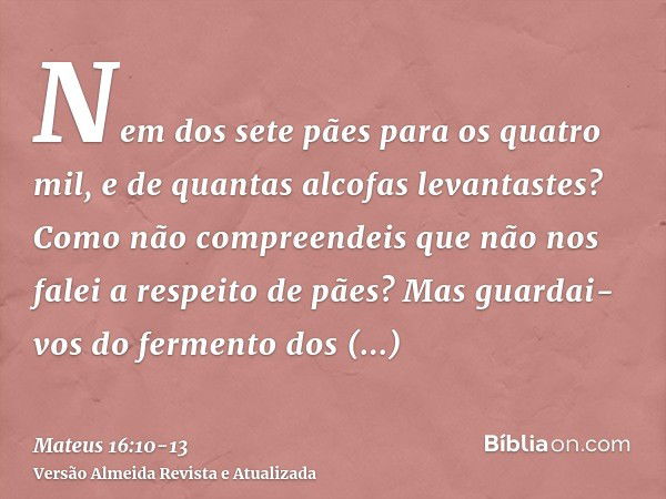 Nem dos sete pães para os quatro mil, e de quantas alcofas levantastes?Como não compreendeis que não nos falei a respeito de pães? Mas guardai-vos do fermento d