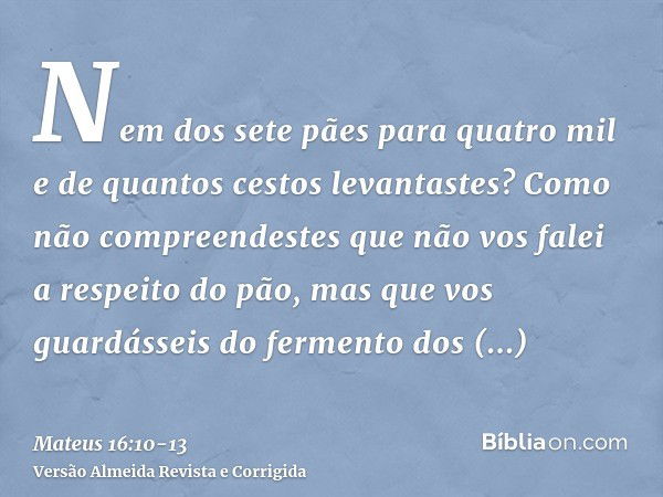 Nem dos sete pães para quatro mil e de quantos cestos levantastes?Como não compreendestes que não vos falei a respeito do pão, mas que vos guardásseis do fermen