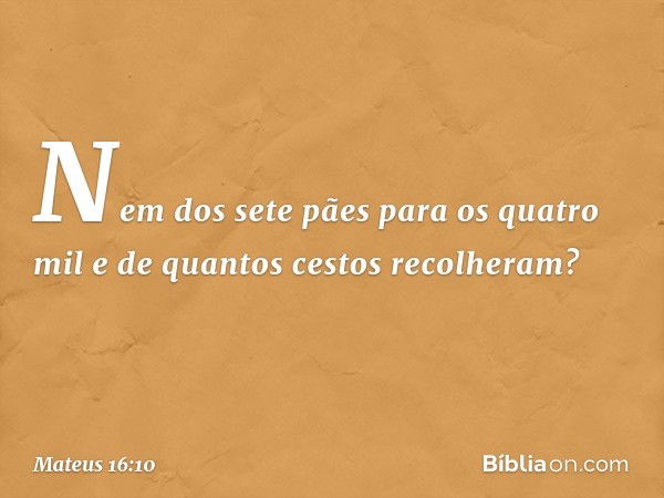 Nem dos sete pães para os quatro mil e de quantos cestos recolheram? -- Mateus 16:10