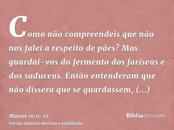 Como não compreendeis que não nos falei a respeito de pães? Mas guardai-vos do fermento dos fariseus e dos saduceus.Então entenderam que não dissera que se guar