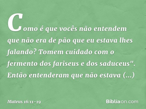 Como é que vocês não entendem que não era de pão que eu estava lhes falando? Tomem cuidado com o fermento dos fariseus e dos saduceus". Então entenderam que não