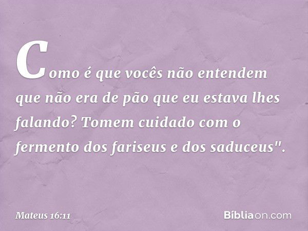 Como é que vocês não entendem que não era de pão que eu estava lhes falando? Tomem cuidado com o fermento dos fariseus e dos saduceus". -- Mateus 16:11