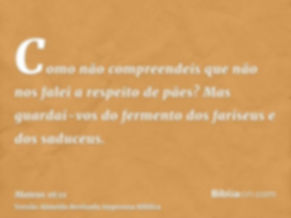 Como não compreendeis que não nos falei a respeito de pães? Mas guardai-vos do fermento dos fariseus e dos saduceus.