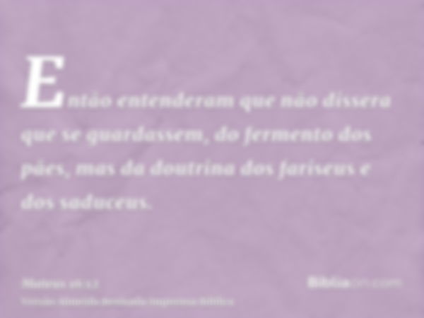 Então entenderam que não dissera que se guardassem, do fermento dos pães, mas da doutrina dos fariseus e dos saduceus.