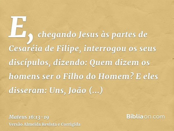 E, chegando Jesus às partes de Cesaréia de Filipe, interrogou os seus discípulos, dizendo: Quem dizem os homens ser o Filho do Homem?E eles disseram: Uns, João 