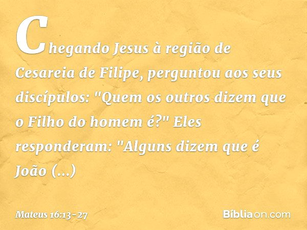 Chegando Jesus à região de Cesareia de Filipe, perguntou aos seus discípulos: "Quem os outros dizem que o Filho do homem é?" Eles responderam: "Alguns dizem que