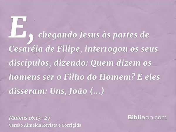 E, chegando Jesus às partes de Cesaréia de Filipe, interrogou os seus discípulos, dizendo: Quem dizem os homens ser o Filho do Homem?E eles disseram: Uns, João 