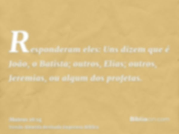 Responderam eles: Uns dizem que é João, o Batista; outros, Elias; outros, Jeremias, ou algum dos profetas.