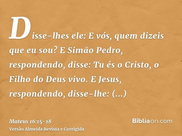 Disse-lhes ele: E vós, quem dizeis que eu sou?E Simão Pedro, respondendo, disse: Tu és o Cristo, o Filho do Deus vivo.E Jesus, respondendo, disse-lhe: Bem-avent