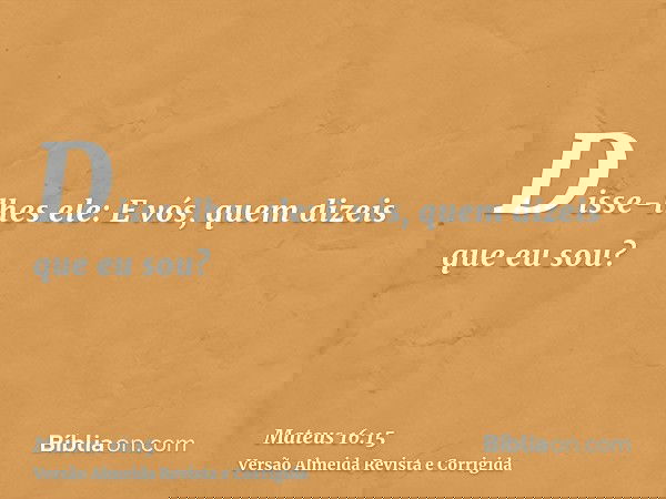 Disse-lhes ele: E vós, quem dizeis que eu sou?