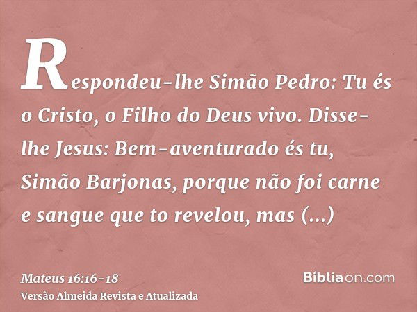 Respondeu-lhe Simão Pedro: Tu és o Cristo, o Filho do Deus vivo.Disse-lhe Jesus: Bem-aventurado és tu, Simão Barjonas, porque não foi carne e sangue que to reve