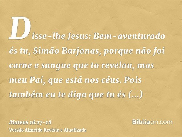 Disse-lhe Jesus: Bem-aventurado és tu, Simão Barjonas, porque não foi carne e sangue que to revelou, mas meu Pai, que está nos céus.Pois também eu te digo que t