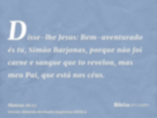 Disse-lhe Jesus: Bem-aventurado és tu, Simão Barjonas, porque não foi carne e sangue que to revelou, mas meu Pai, que está nos céus.