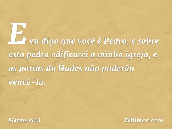 E eu digo que você é Pedro, e sobre esta pedra edificarei a minha igreja, e as portas do Hades não poderão vencê-la. -- Mateus 16:18