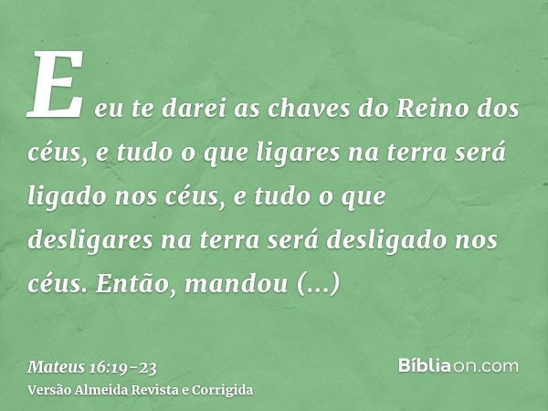 E eu te darei as chaves do Reino dos céus, e tudo o que ligares na terra será ligado nos céus, e tudo o que desligares na terra será desligado nos céus.Então, m