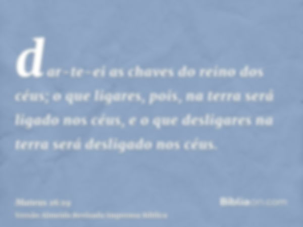 dar-te-ei as chaves do reino dos céus; o que ligares, pois, na terra será ligado nos céus, e o que desligares na terra será desligado nos céus.