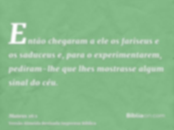 Então chegaram a ele os fariseus e os saduceus e, para o experimentarem, pediram-lhe que lhes mostrasse algum sinal do céu.