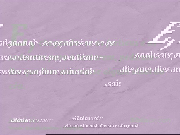 E, chegando-se os fariseus e os saduceus para o tentarem, pediram-lhe que lhes mostrasse algum sinal do céu.