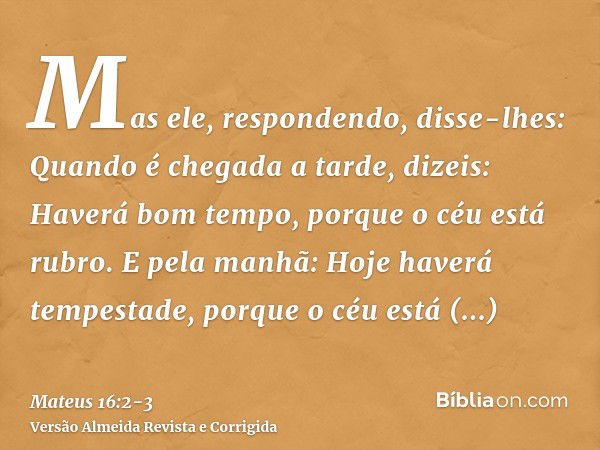 Mas ele, respondendo, disse-lhes: Quando é chegada a tarde, dizeis: Haverá bom tempo, porque o céu está rubro.E pela manhã: Hoje haverá tempestade, porque o céu