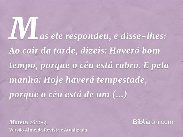 Mas ele respondeu, e disse-lhes: Ao cair da tarde, dizeis: Haverá bom tempo, porque o céu está rubro.E pela manhã: Hoje haverá tempestade, porque o céu está de 