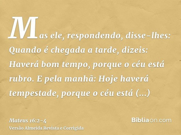 Mas ele, respondendo, disse-lhes: Quando é chegada a tarde, dizeis: Haverá bom tempo, porque o céu está rubro.E pela manhã: Hoje haverá tempestade, porque o céu