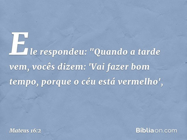 Ele respondeu: "Quando a tarde vem, vocês dizem: 'Vai fazer bom tempo, porque o céu está vermelho', -- Mateus 16:2